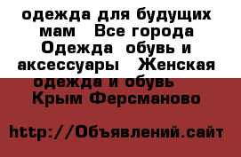одежда для будущих мам - Все города Одежда, обувь и аксессуары » Женская одежда и обувь   . Крым,Ферсманово